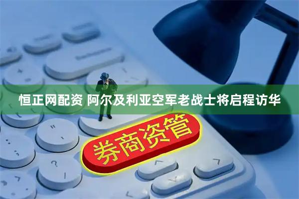 恒正网配资 阿尔及利亚空军老战士将启程访华
