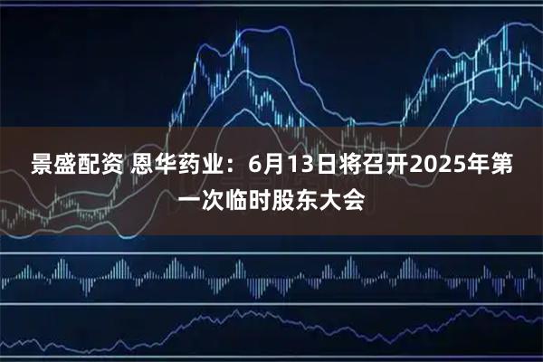 景盛配资 恩华药业：6月13日将召开2025年第一次临时股东大会