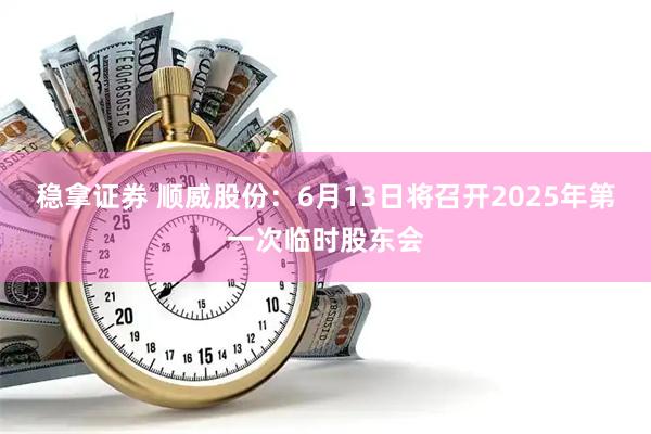 稳拿证券 顺威股份：6月13日将召开2025年第一次临时股东会