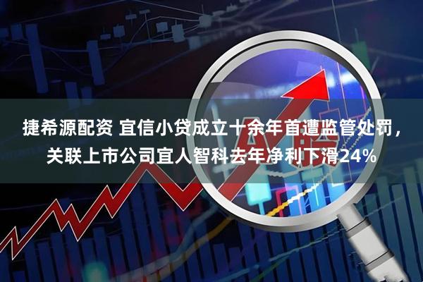 捷希源配资 宜信小贷成立十余年首遭监管处罚，关联上市公司宜人智科去年净利下滑24%