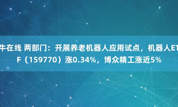 牛在线 两部门：开展养老机器人应用试点，机器人ETF（159770）涨0.34%，博众精工涨近5%