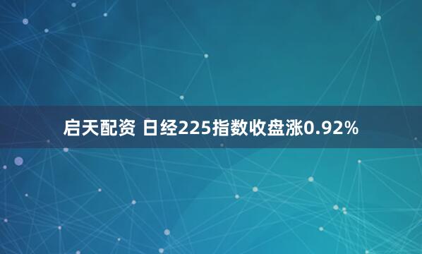 启天配资 日经225指数收盘涨0.92%