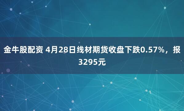 金牛股配资 4月28日线材期货收盘下跌0.57%，报3295元