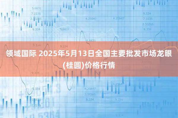 领域国际 2025年5月13日全国主要批发市场龙眼(桂圆)价格行情