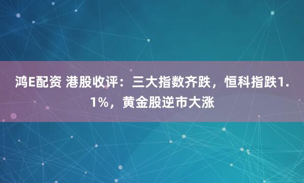 鸿E配资 港股收评:三大指数齐跌,恒科指跌1.1%,黄金股逆市大涨