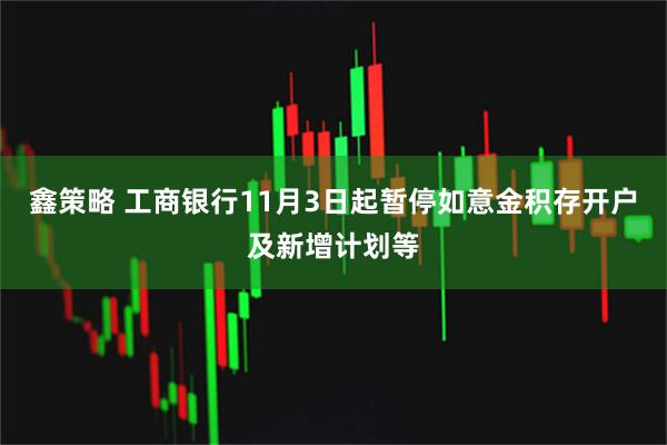 鑫策略 工商银行11月3日起暂停如意金积存开户及新增计划等