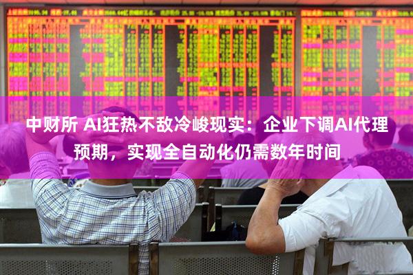 中财所 AI狂热不敌冷峻现实:企业下调AI代理预期,实现全自动化仍需数年时间