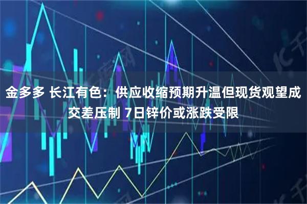 金多多 长江有色:供应收缩预期升温但现货观望成交差压制 7日锌价或涨跌受限