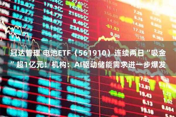 冠达管理 电池ETF(561910)连续两日“吸金”超1亿元!机构:AI驱动储能需求进一步爆发