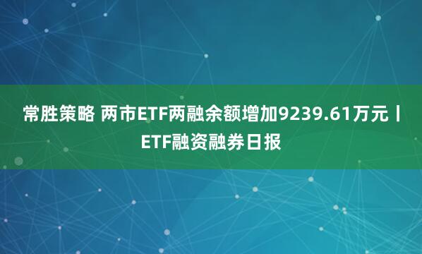 常胜策略 两市ETF两融余额增加9239.61万元丨ETF融资融券日报