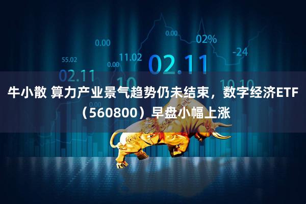 牛小散 算力产业景气趋势仍未结束,数字经济ETF(560800)早盘小幅上涨