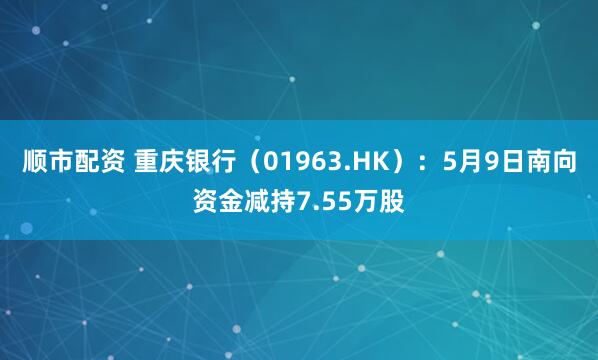 顺市配资 重庆银行（01963.HK）：5月9日南向资金减持7.55万股