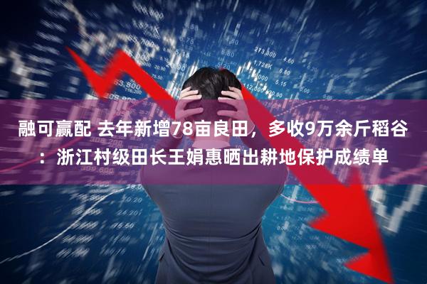 融可赢配 去年新增78亩良田，多收9万余斤稻谷：浙江村级田长王娟惠晒出耕地保护成绩单