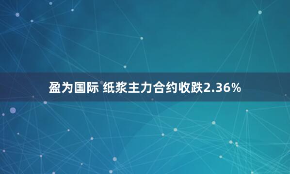 盈为国际 纸浆主力合约收跌2.36%