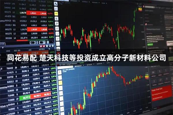 同花易配 楚天科技等投资成立高分子新材料公司