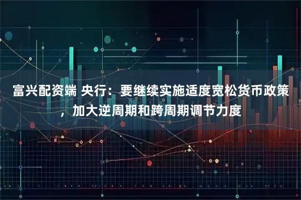 富兴配资端 央行：要继续实施适度宽松货币政策，加大逆周期和跨周期调节力度