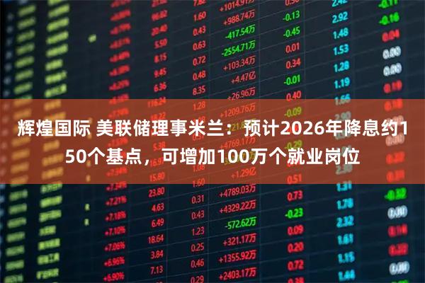 辉煌国际 美联储理事米兰：预计2026年降息约150个基点，可增加100万个就业岗位