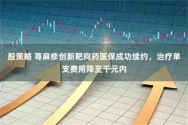 股策略 荨麻疹创新靶向药医保成功续约，治疗单支费用降至千元内