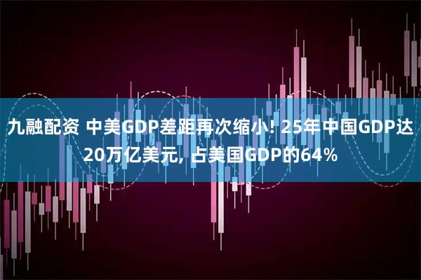 九融配资 中美GDP差距再次缩小! 25年中国GDP达20万亿美元, 占美国GDP的64%