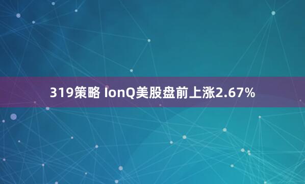 319策略 IonQ美股盘前上涨2.67%